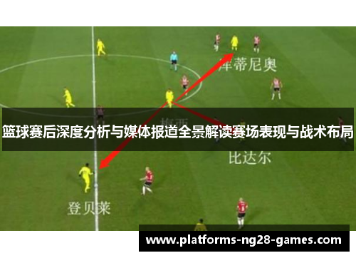 篮球赛后深度分析与媒体报道全景解读赛场表现与战术布局 篮球赛后深度分析与媒体报道全景解读赛场表现与战术布局
