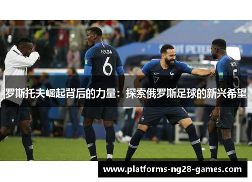 罗斯托夫崛起背后的力量:探索俄罗斯足球的新兴希望 罗斯托夫崛起背后的力量:探索俄罗斯足球的新兴希望