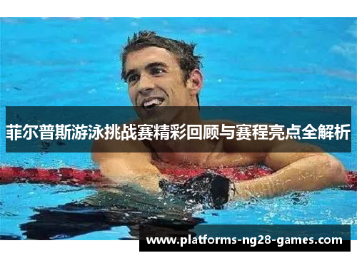 菲尔普斯游泳挑战赛精彩回顾与赛程亮点全解析 菲尔普斯游泳挑战赛精彩回顾与赛程亮点全解析