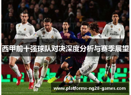 西甲前十强球队对决深度分析与赛季展望 西甲前十强球队对决深度分析与赛季展望