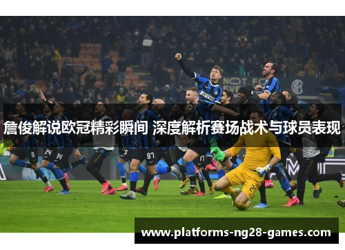 詹俊解说欧冠精彩瞬间 深度解析赛场战术与球员表现 詹俊解说欧冠精彩瞬间 深度解析赛场战术与球员表现