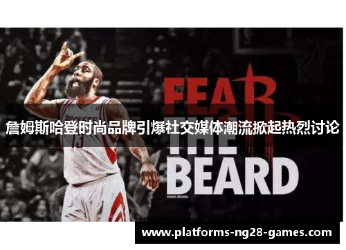 詹姆斯哈登时尚品牌引爆社交媒体潮流掀起热烈讨论