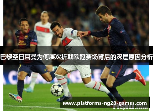 巴黎圣日耳曼为何屡次折戟欧冠赛场背后的深层原因分析