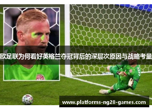 欧足联为何看好英格兰夺冠背后的深层次原因与战略考量 欧足联为何看好英格兰夺冠背后的深层次原因与战略考量