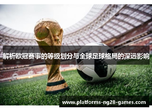 解析欧冠赛事的等级划分与全球足球格局的深远影响 解析欧冠赛事的等级划分与全球足球格局的深远影响