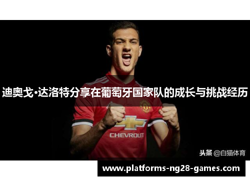 迪奥戈·达洛特分享在葡萄牙国家队的成长与挑战经历