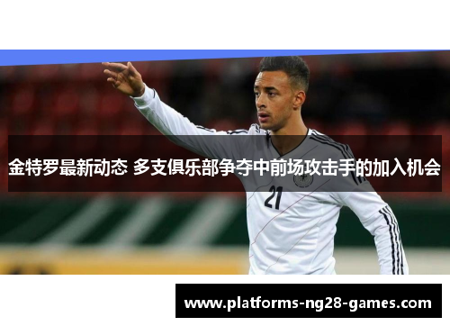 金特罗最新动态 多支俱乐部争夺中前场攻击手的加入机会 金特罗最新动态 多支俱乐部争夺中前场攻击手的加入机会