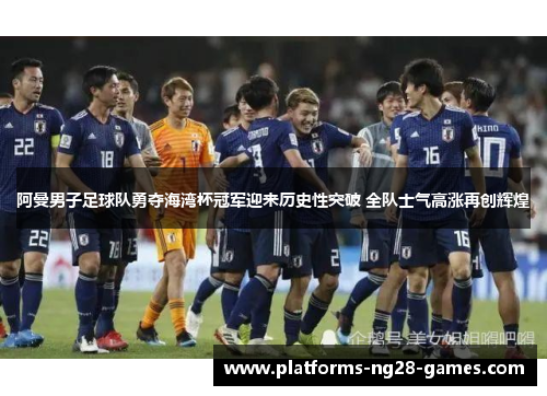阿曼男子足球队勇夺海湾杯冠军迎来历史性突破 全队士气高涨再创辉煌 阿曼男子足球队勇夺海湾杯冠军迎来历史性突破 全队士气高涨再创辉煌