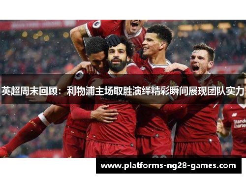 英超周末回顾:利物浦主场取胜演绎精彩瞬间展现团队实力 英超周末回顾:利物浦主场取胜演绎精彩瞬间展现团队实力