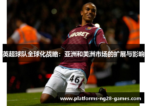 英超球队全球化战略:亚洲和美洲市场的扩展与影响 英超球队全球化战略:亚洲和美洲市场的扩展与影响