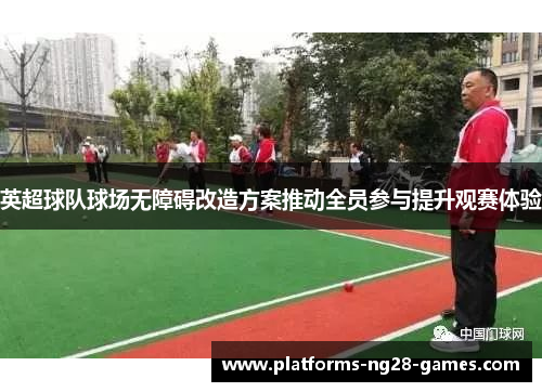 英超球队球场无障碍改造方案推动全员参与提升观赛体验 英超球队球场无障碍改造方案推动全员参与提升观赛体验