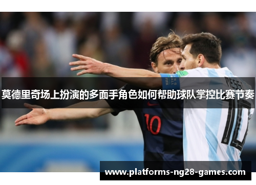 莫德里奇场上扮演的多面手角色如何帮助球队掌控比赛节奏 莫德里奇场上扮演的多面手角色如何帮助球队掌控比赛节奏