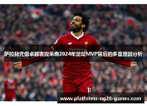 萨拉赫凭借卓越表现荣膺2024年足坛MVP背后的多重原因分析
