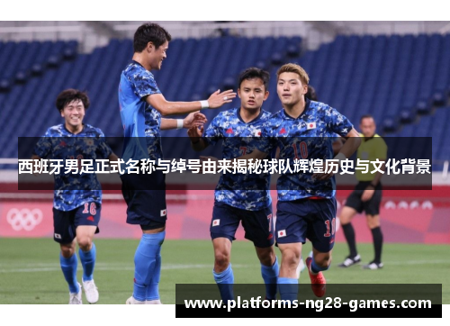 西班牙男足正式名称与绰号由来揭秘球队辉煌历史与文化背景 西班牙男足正式名称与绰号由来揭秘球队辉煌历史与文化背景