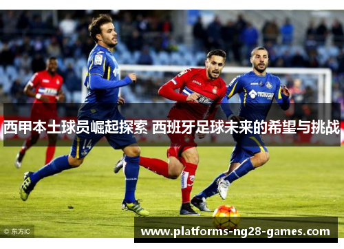 西甲本土球员崛起探索 西班牙足球未来的希望与挑战 西甲本土球员崛起探索 西班牙足球未来的希望与挑战
