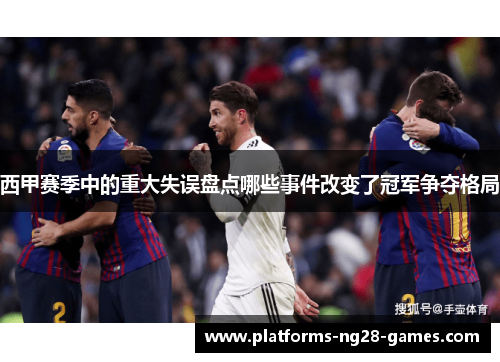 西甲赛季中的重大失误盘点哪些事件改变了冠军争夺格局 西甲赛季中的重大失误盘点哪些事件改变了冠军争夺格局
