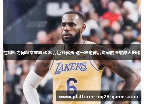 詹姆斯为何愿意放弃5000万巨额薪资 这一决定背后隐藏的深层原因揭秘