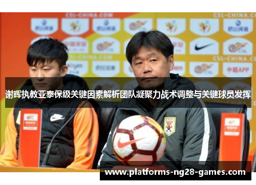 谢晖执教亚泰保级关键因素解析团队凝聚力战术调整与关键球员发挥