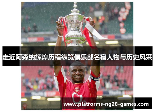 走近阿森纳辉煌历程纵览俱乐部名宿人物与历史风采